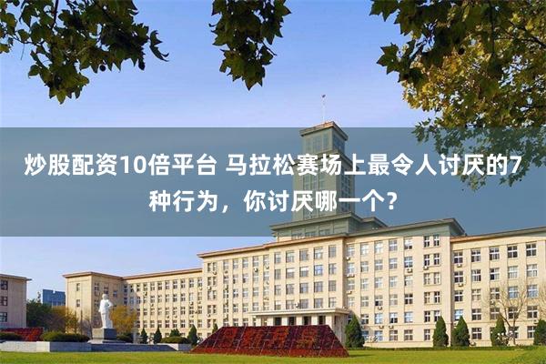 炒股配资10倍平台 马拉松赛场上最令人讨厌的7种行为，你讨厌哪一个？