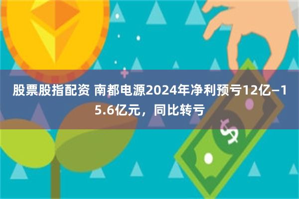股票股指配资 南都电源2024年净利预亏12亿—15.6亿元，同比转亏
