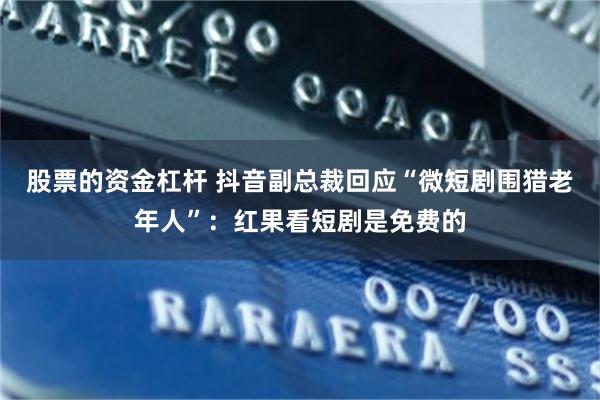 股票的资金杠杆 抖音副总裁回应“微短剧围猎老年人”：红果看短剧是免费的