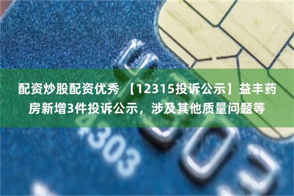 配资炒股配资优秀 【12315投诉公示】益丰药房新增3件投诉公示，涉及其他质量问题等