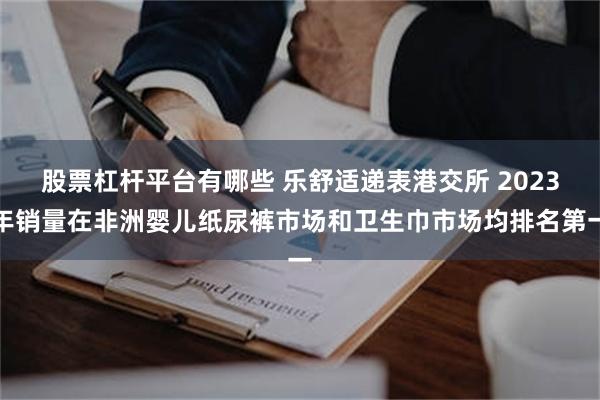 股票杠杆平台有哪些 乐舒适递表港交所 2023年销量在非洲婴儿纸尿裤市场和卫生巾市场均排名第一