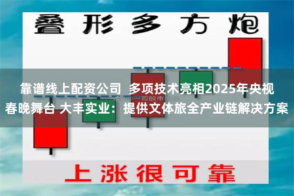靠谱线上配资公司 多项技术亮相2025年央视春晚舞台 大丰实业:提供文体旅全产业链解决方案