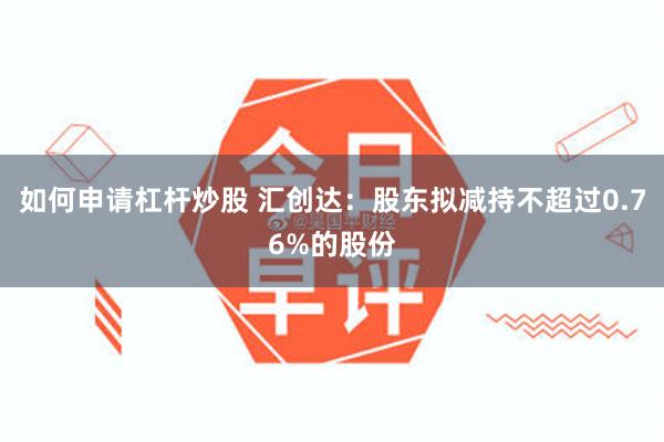 如何申请杠杆炒股 汇创达：股东拟减持不超过0.76%的股份
