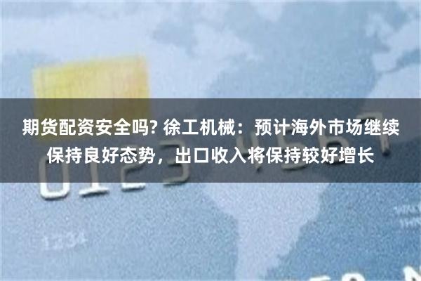 期货配资安全吗? 徐工机械：预计海外市场继续保持良好态势，出口收入将保持较好增长