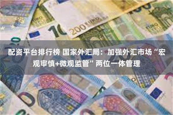 配资平台排行榜 国家外汇局：加强外汇市场“宏观审慎+微观监管”两位一体管理