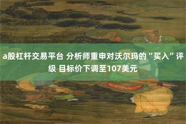 a股杠杆交易平台 分析师重申对沃尔玛的“买入”评级 目标价下调至107美元