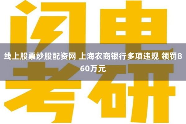线上股票炒股配资网 上海农商银行多项违规 领罚860万元