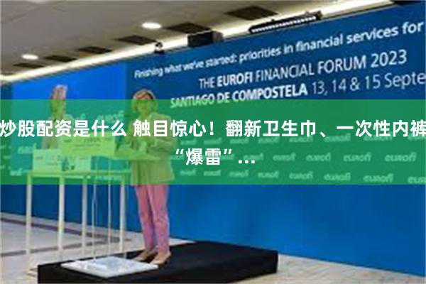 炒股配资是什么 触目惊心！翻新卫生巾、一次性内裤“爆雷”...