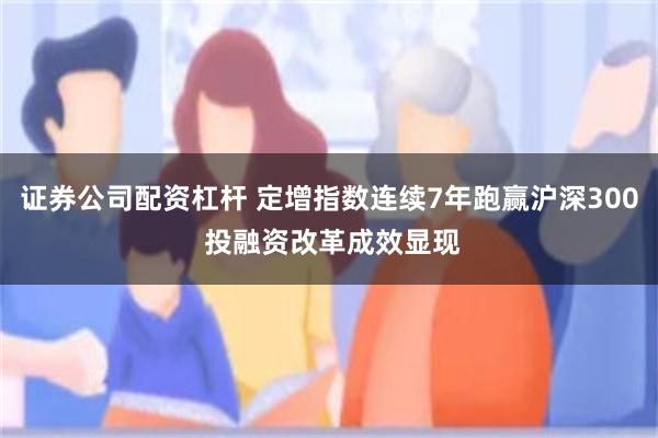 证券公司配资杠杆 定增指数连续7年跑赢沪深300 投融资改革成效显现