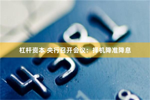 杠杆资本 央行召开会议：择机降准降息