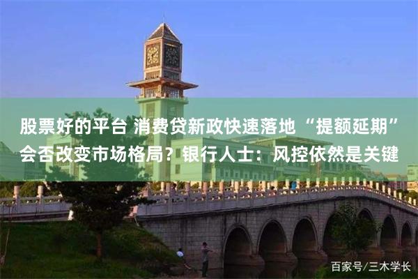 股票好的平台 消费贷新政快速落地 “提额延期”会否改变市场格局？银行人士：风控依然是关键