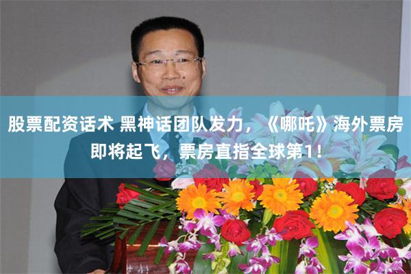 股票配资话术 黑神话团队发力，《哪吒》海外票房即将起飞，票房直指全球第1！