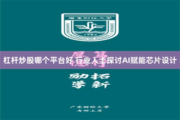 杠杆炒股哪个平台好 行业人士探讨AI赋能芯片设计