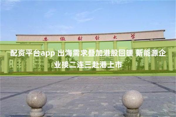 配资平台app 出海需求叠加港股回暖 新能源企业接二连三赴港上市