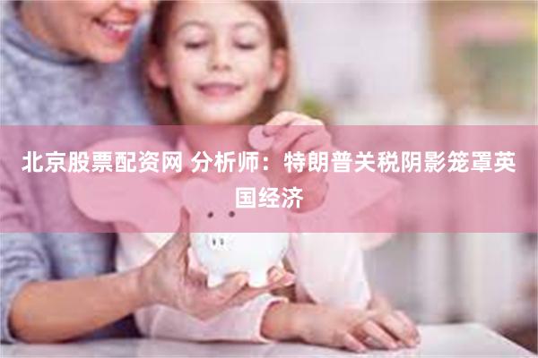 北京股票配资网 分析师：特朗普关税阴影笼罩英国经济