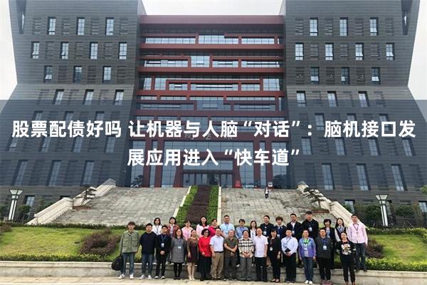 股票配债好吗 让机器与人脑“对话”：脑机接口发展应用进入“快车道”