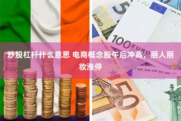 炒股杠杆什么意思 电商概念股午后冲高，丽人丽妆涨停