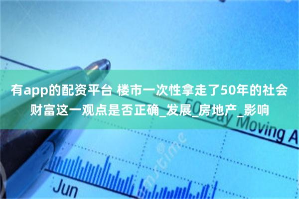 有app的配资平台 楼市一次性拿走了50年的社会财富这一观点是否正确_发展_房地产_影响