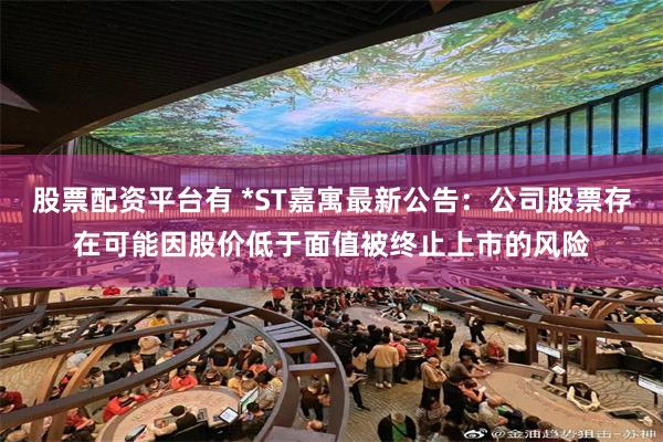 股票配资平台有 *ST嘉寓最新公告：公司股票存在可能因股价低于面值被终止上市的风险