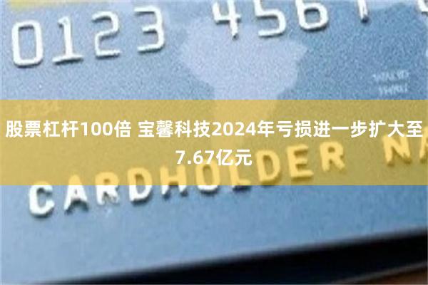 股票杠杆100倍 宝馨科技2024年亏损进一步扩大至7.67亿元