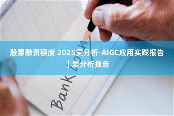 股票融资额度 2025爱分析·AIGC应用实践报告｜爱分析报告