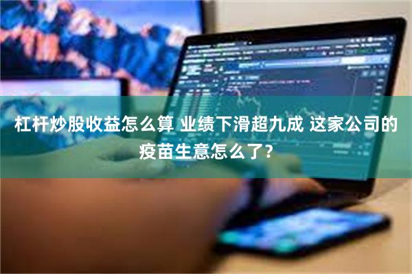 杠杆炒股收益怎么算 业绩下滑超九成 这家公司的疫苗生意怎么了?