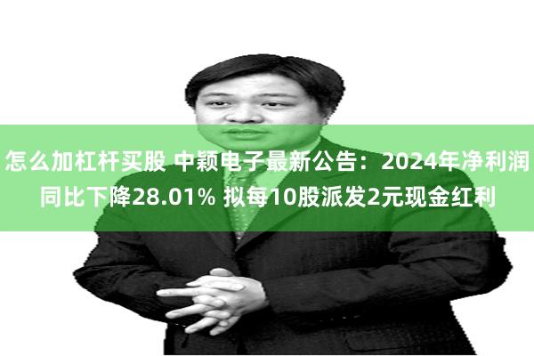 怎么加杠杆买股 中颖电子最新公告：2024年净利润同比下降28.01% 拟每10股派发2元现金红利