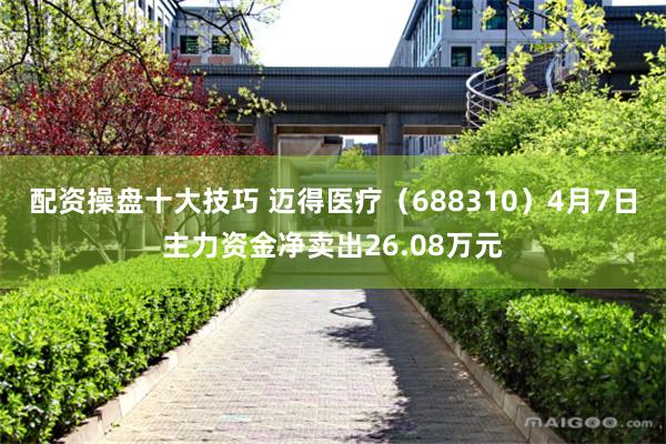 配资操盘十大技巧 迈得医疗(688310)4月7日主力资金净卖出26.08万元