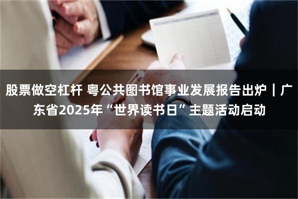 股票做空杠杆 粤公共图书馆事业发展报告出炉｜广东省2025年“世界读书日”主题活动启动