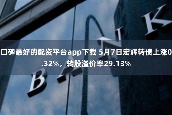口碑最好的配资平台app下载 5月7日宏辉转债上涨0.32%，转股溢价率29.13%