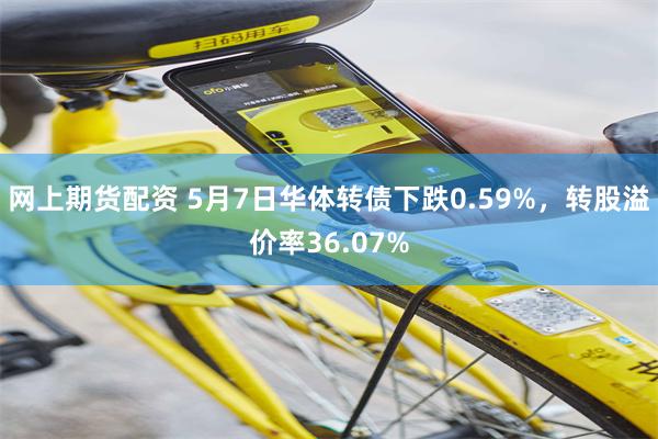 网上期货配资 5月7日华体转债下跌0.59%，转股溢价率36.07%