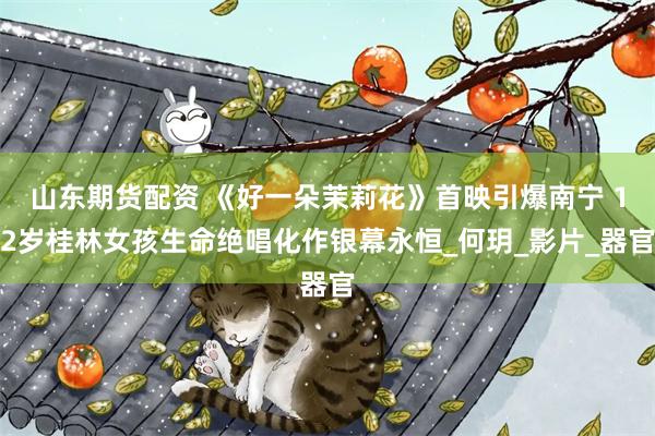 山东期货配资 《好一朵茉莉花》首映引爆南宁 12岁桂林女孩生命绝唱化作银幕永恒_何玥_影片_器官