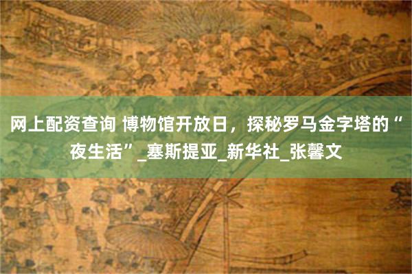 网上配资查询 博物馆开放日，探秘罗马金字塔的“夜生活”_塞斯提亚_新华社_张馨文