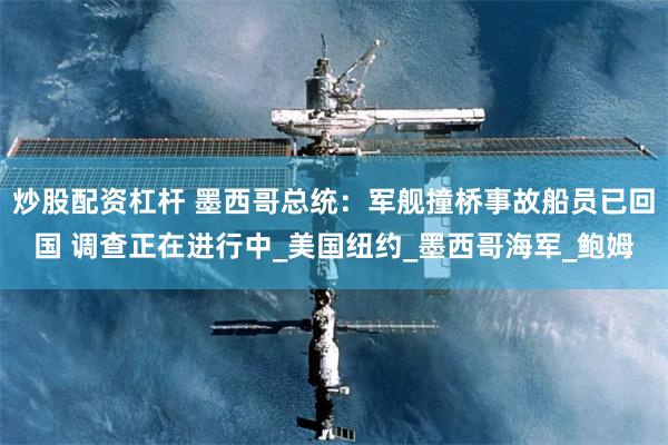 炒股配资杠杆 墨西哥总统：军舰撞桥事故船员已回国 调查正在进行中_美国纽约_墨西哥海军_鲍姆