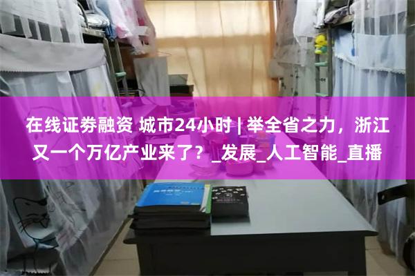 在线证劵融资 城市24小时 | 举全省之力，浙江又一个万亿产业来了？_发展_人工智能_直播