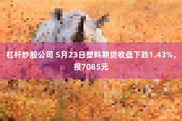 杠杆炒股公司 5月23日塑料期货收盘下跌1.43%，报7085元