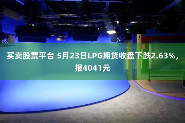 买卖股票平台 5月23日LPG期货收盘下跌2.63%,报4041元