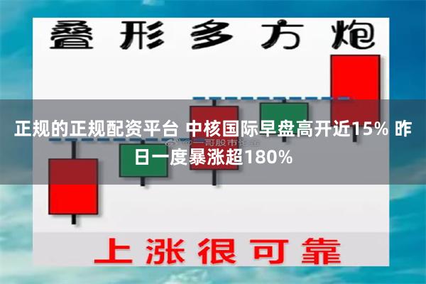 正规的正规配资平台 中核国际早盘高开近15% 昨日一度暴涨超180%
