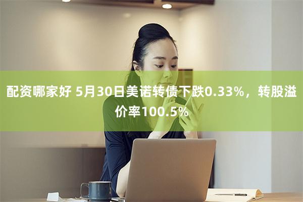 配资哪家好 5月30日美诺转债下跌0.33%，转股溢价率100.5%