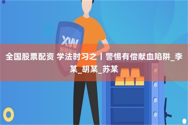 全国股票配资 学法时习之丨警惕有偿献血陷阱_李某_胡某_苏某