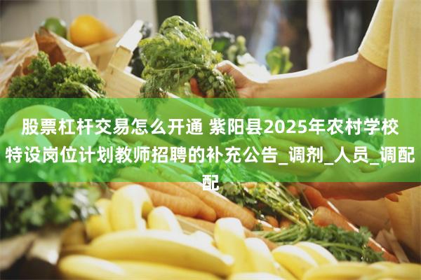 股票杠杆交易怎么开通 紫阳县2025年农村学校特设岗位计划教师招聘的补充公告_调剂_人员_调配
