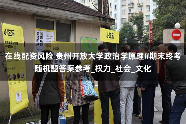 在线配资风险 贵州开放大学政治学原理#期末终考随机题答案参考_权力_社会_文化