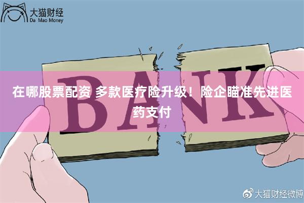 在哪股票配资 多款医疗险升级！险企瞄准先进医药支付