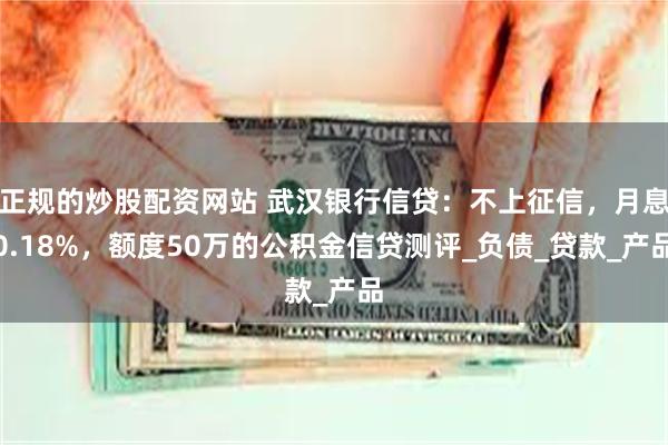 正规的炒股配资网站 武汉银行信贷：不上征信，月息0.18%，额度50万的公积金信贷测评_负债_贷款_产品