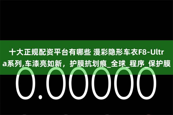 十大正规配资平台有哪些 漫彩隐形车衣F8-Ultra系列,车漆亮如新，护膜抗划痕_全球_程序_保护膜