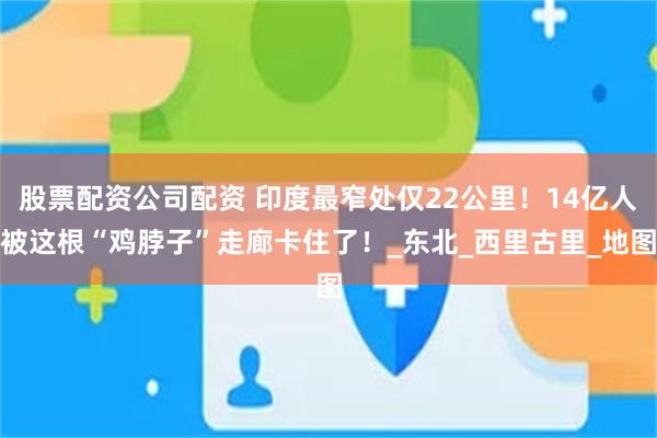 股票配资公司配资 印度最窄处仅22公里！14亿人被这根“鸡脖子”走廊卡住了！_东北_西里古里_地图