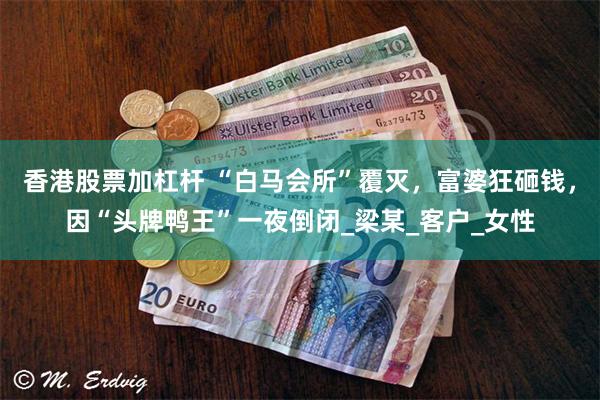 香港股票加杠杆 “白马会所”覆灭，富婆狂砸钱，因“头牌鸭王”一夜倒闭_梁某_客户_女性