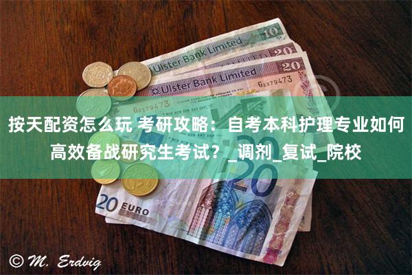 按天配资怎么玩 考研攻略：自考本科护理专业如何高效备战研究生考试？_调剂_复试_院校