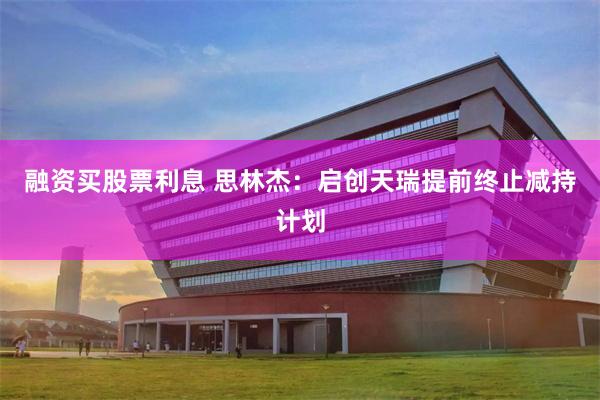 融资买股票利息 思林杰：启创天瑞提前终止减持计划