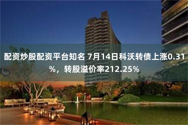配资炒股配资平台知名 7月14日科沃转债上涨0.31%，转股溢价率212.25%